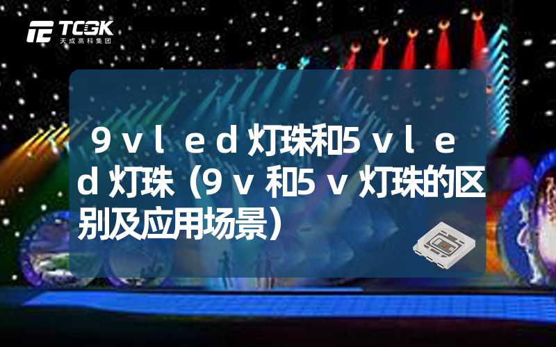 9vled灯珠和5vled灯珠（9v和5v灯珠的区别及应用场景）