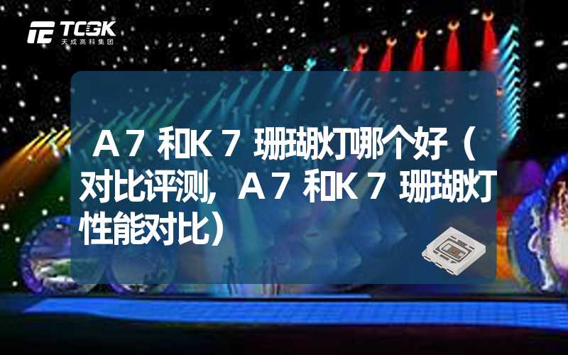 A7和K7珊瑚灯哪个好（对比评测,A7和K7珊瑚灯性能对比）