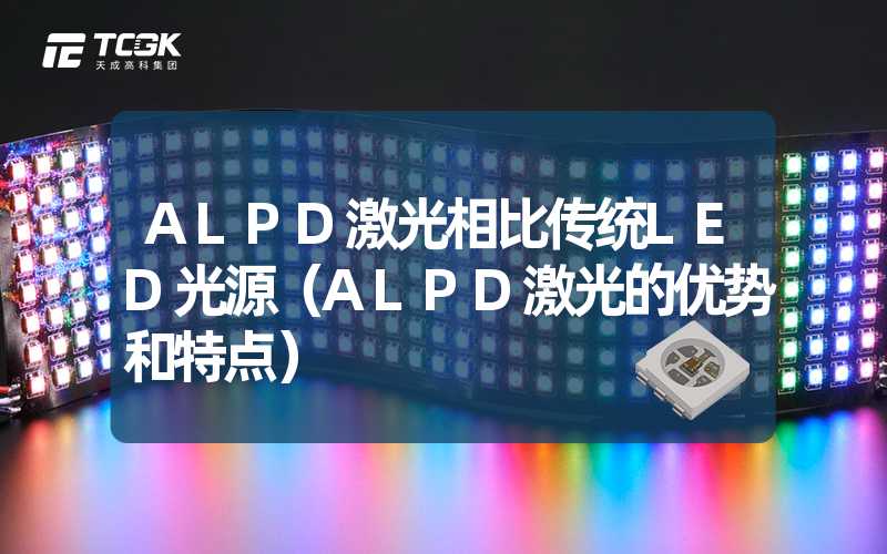 ALPD激光相比传统LED光源（ALPD激光的优势和特点）