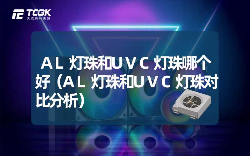 AL灯珠和UVC灯珠哪个好（AL灯珠和UVC灯珠对比分析）