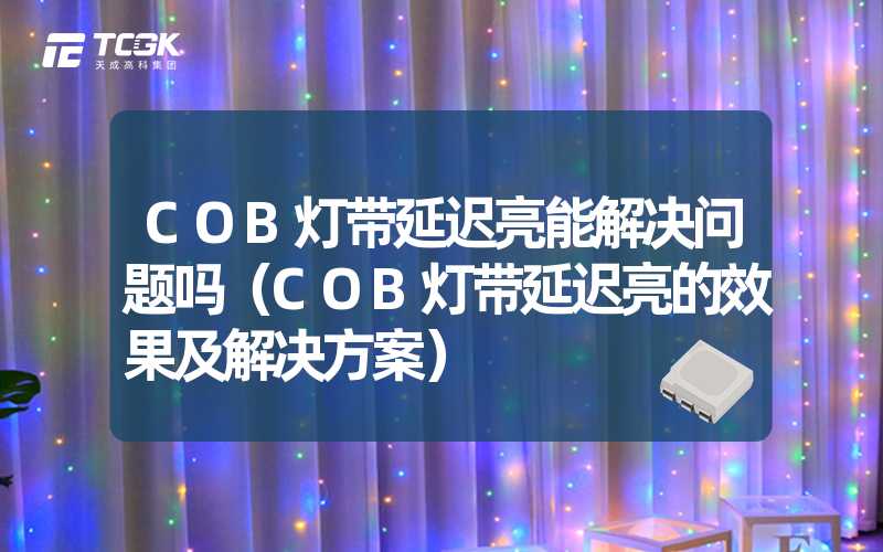 COB灯带延迟亮能解决问题吗（COB灯带延迟亮的效果及解决方案）