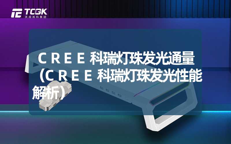 CREE科瑞灯珠发光通量（CREE科瑞灯珠发光性能解析）