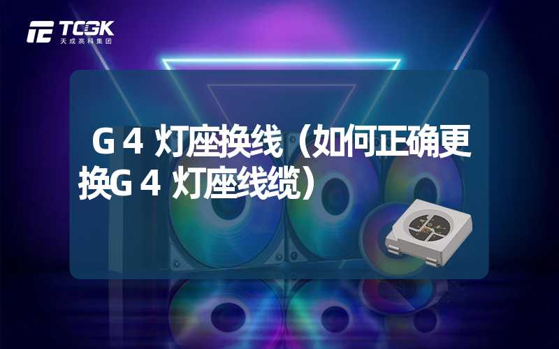 G4灯座换线（如何正确更换G4灯座线缆）