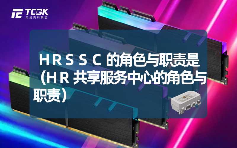 HRSSC的角色与职责是（HR共享服务中心的角色与职责）