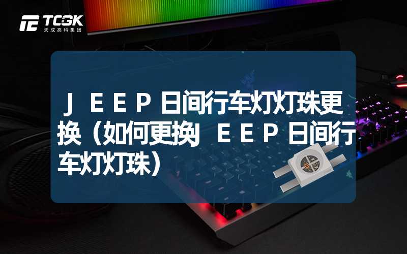 JEEP日间行车灯灯珠更换（如何更换JEEP日间行车灯灯珠）