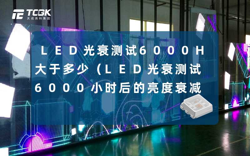 LED光衰测试6000H大于多少(LED光衰测试6000小时后的亮度衰减情况)-天成高科集团