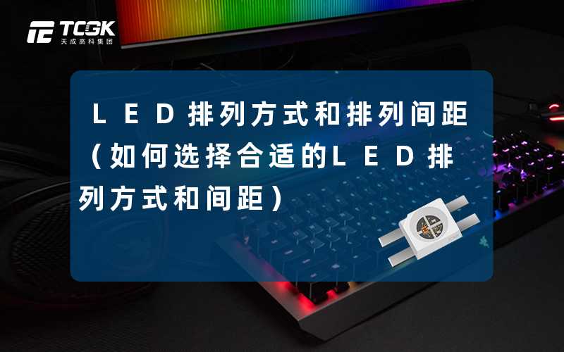 LED排列方式和排列间距(如何选择合适的LED排列方式和间距)-天成高科集团