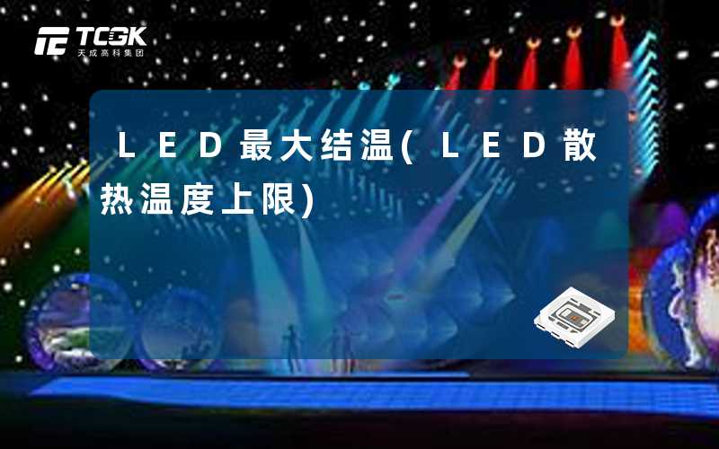 LED最大结温(LED散热温度上限)-天成高科集团
