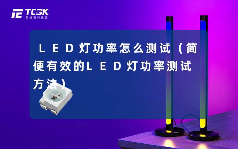 LED灯功率怎么测试(简便有效的LED灯功率测试方法)-天成高科集团