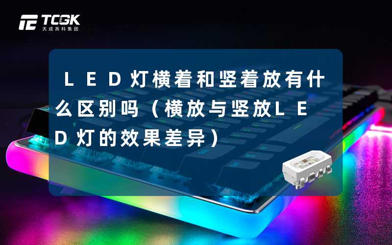 LED灯横着和竖着放有什么区别吗(横放与竖放LED灯的效果差异)-天成高科集团