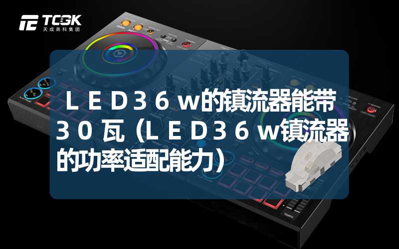 LED36w的镇流器能带30瓦（LED36w镇流器的功率适配能力）