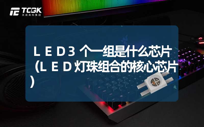 LED3个一组是什么芯片（LED灯珠组合的核心芯片）