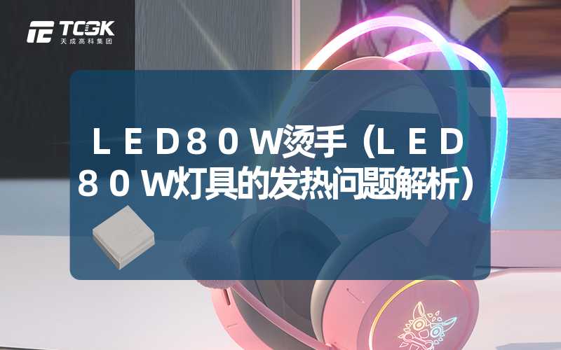 LED80W烫手（LED80W灯具的发热问题解析）