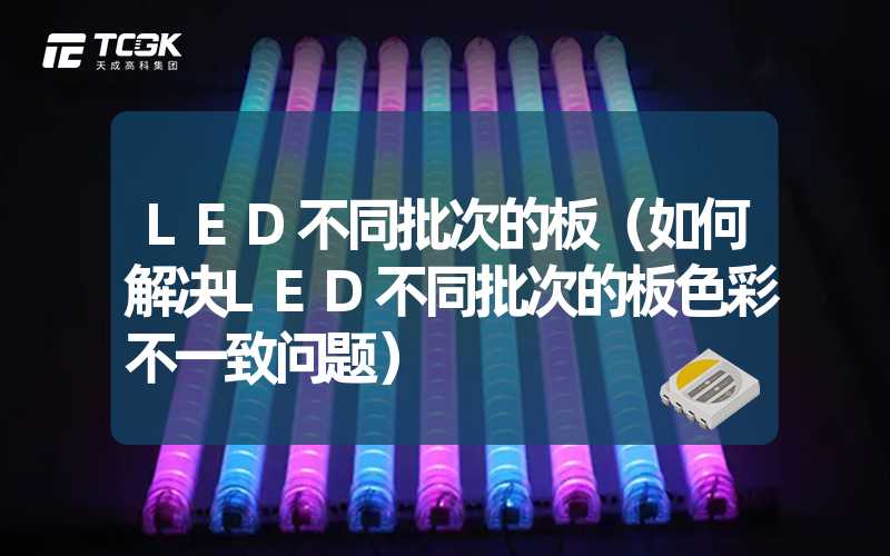 LED不同批次的板（如何解决LED不同批次的板色彩不一致问题）