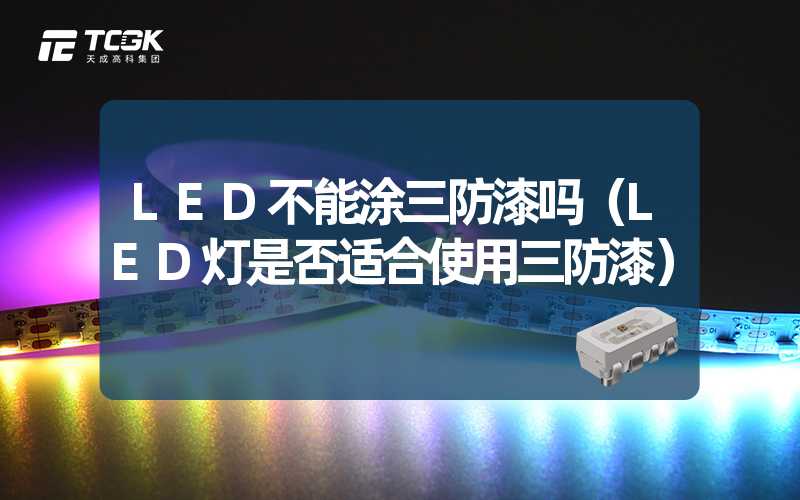 LED不能涂三防漆吗（LED灯是否适合使用三防漆）