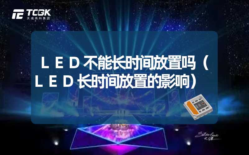 LED不能长时间放置吗（LED长时间放置的影响）