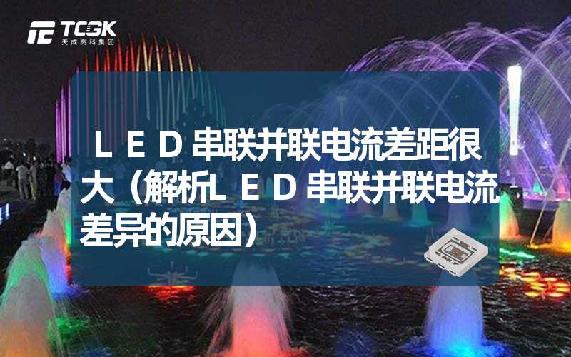 LED串联并联电流差距很大（解析LED串联并联电流差异的原因）