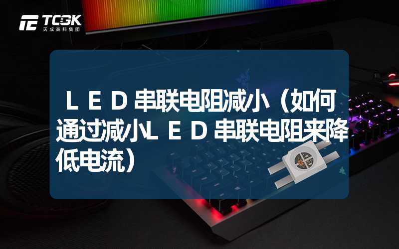 LED串联电阻减小（如何通过减小LED串联电阻来降低电流）