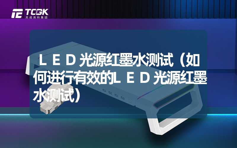 LED光源红墨水测试（如何进行有效的LED光源红墨水测试）