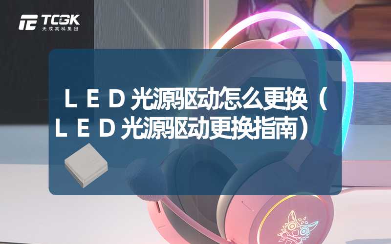 LED光源驱动怎么更换（LED光源驱动更换指南）