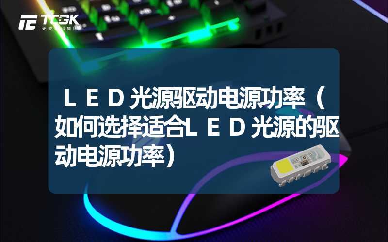 LED光源驱动电源功率（如何选择适合LED光源的驱动电源功率）