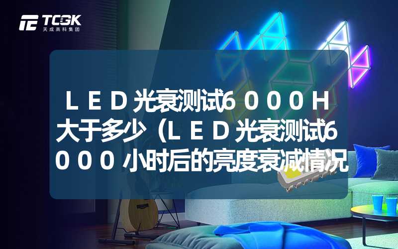 LED光衰测试6000H大于多少（LED光衰测试6000小时后的亮度衰减情况）