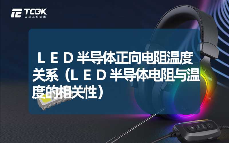 LED半导体正向电阻温度关系（LED半导体电阻与温度的相关性）