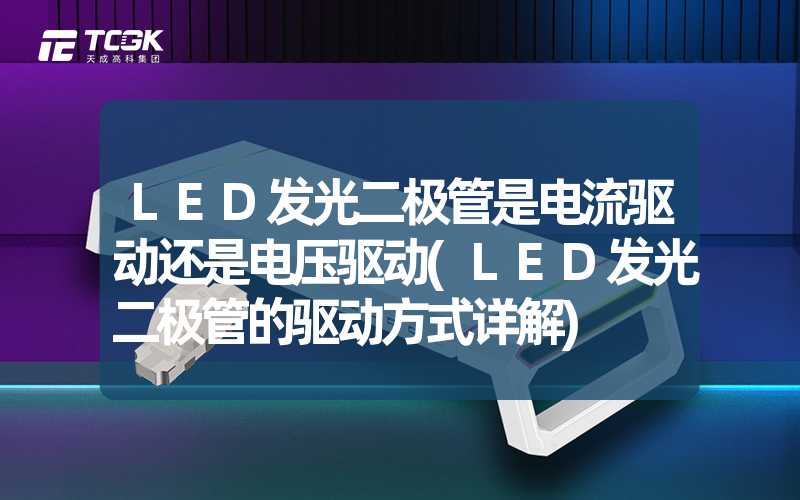 LED发光二极管是电流驱动还是电压驱动(LED发光二极管的驱动方式详解)