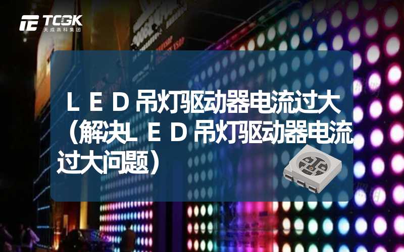 LED吊灯驱动器电流过大（解决LED吊灯驱动器电流过大问题）