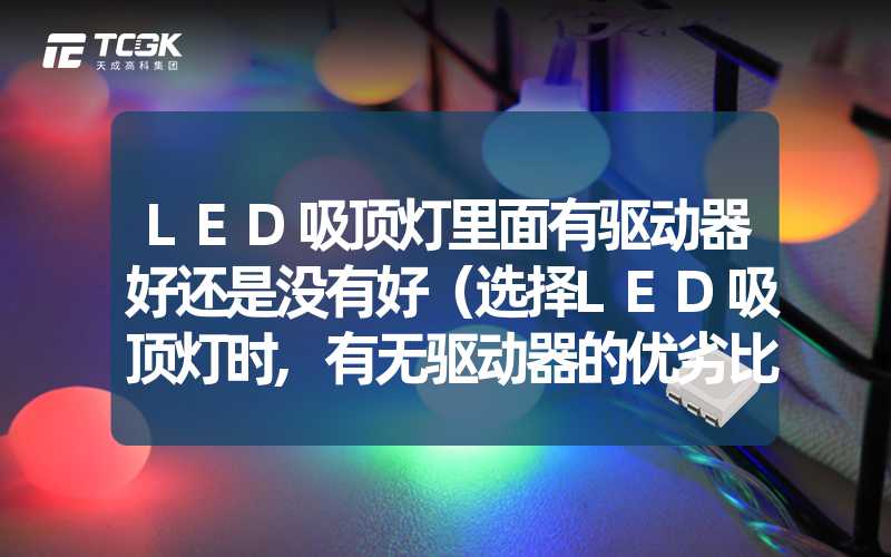 LED吸顶灯里面有驱动器好还是没有好（选择LED吸顶灯时,有无驱动器的优劣比较）