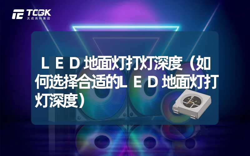 LED地面灯打灯深度（如何选择合适的LED地面灯打灯深度）