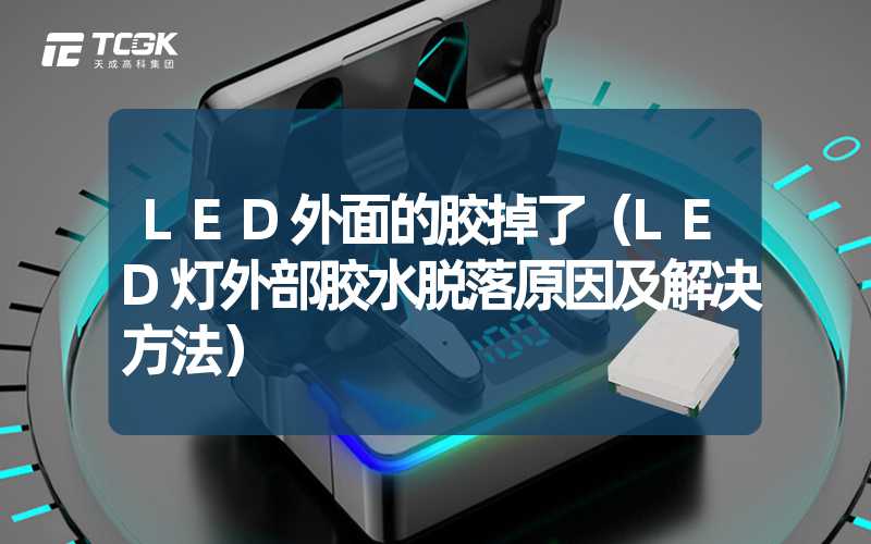 LED外面的胶掉了（LED灯外部胶水脱落原因及解决方法）