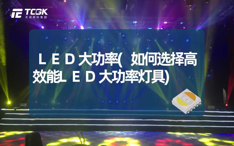 LED大功率(如何选择高效能LED大功率灯具)