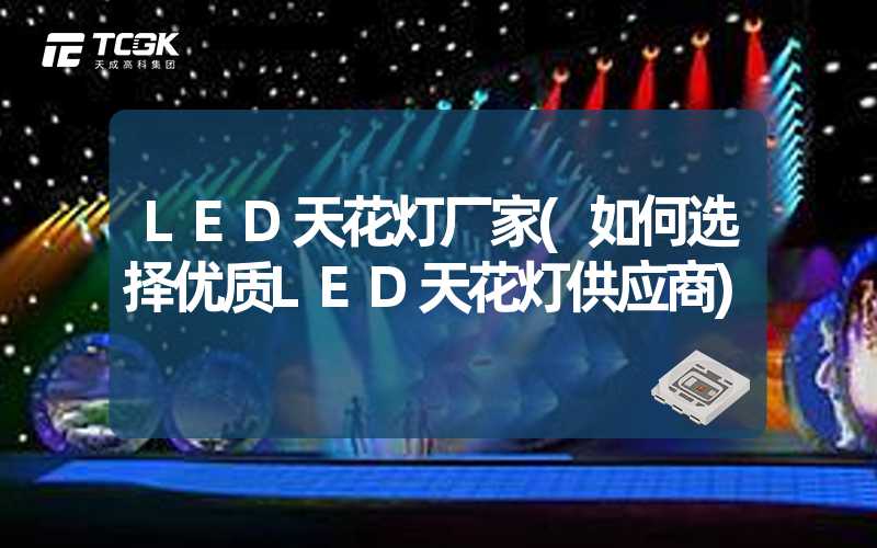 LED天花灯厂家(如何选择优质LED天花灯供应商)