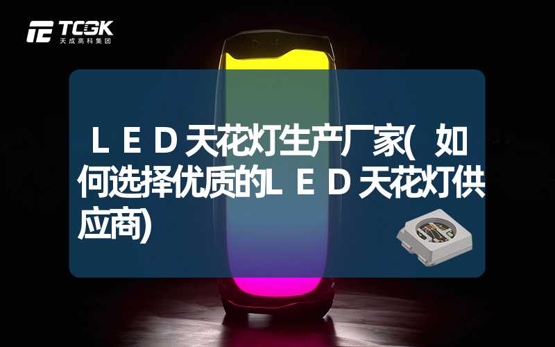 LED天花灯生产厂家(如何选择优质的LED天花灯供应商)