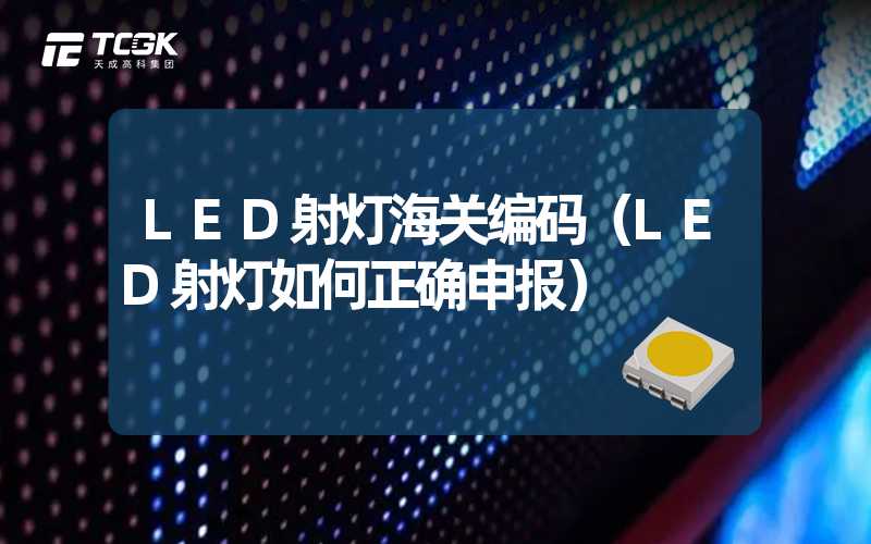 LED射灯海关编码（LED射灯如何正确申报）