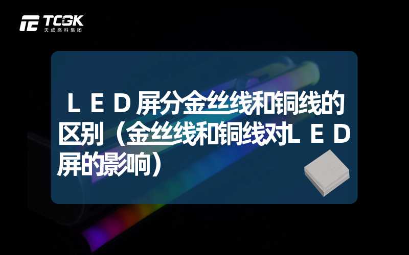 LED屏分金丝线和铜线的区别（金丝线和铜线对LED屏的影响）