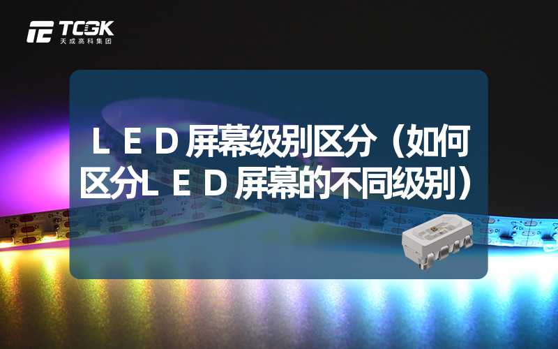 LED屏幕级别区分（如何区分LED屏幕的不同级别）