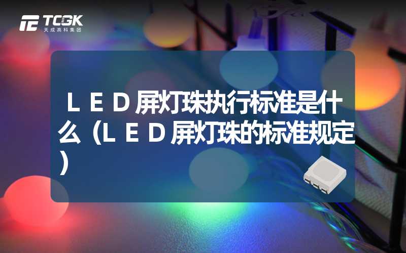 LED屏灯珠执行标准是什么（LED屏灯珠的标准规定）