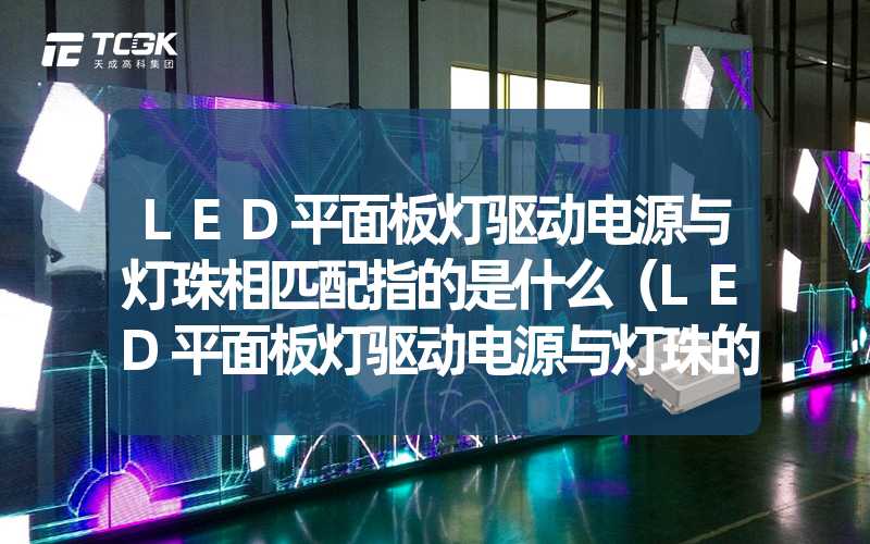 LED平面板灯驱动电源与灯珠相匹配指的是什么（LED平面板灯驱动电源与灯珠的匹配原理）