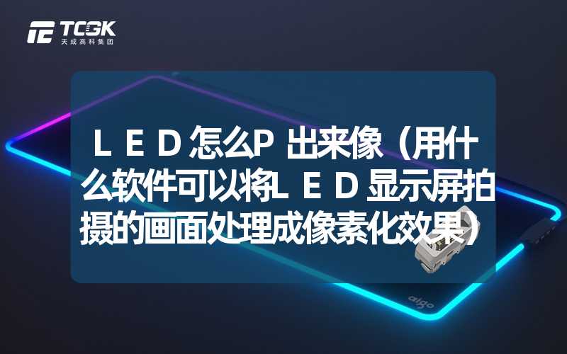 LED怎么P出来像（用什么软件可以将LED显示屏拍摄的画面处理成像素化效果）