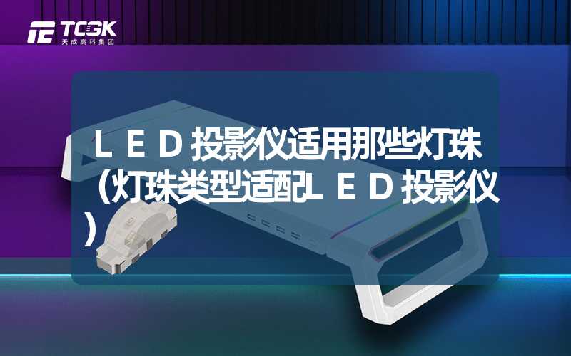 LED投影仪适用那些灯珠（灯珠类型适配LED投影仪）