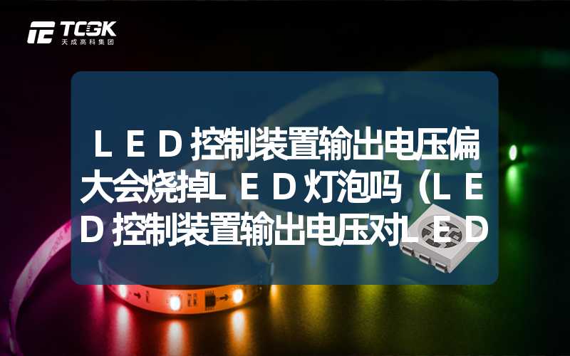 LED控制装置输出电压偏大会烧掉LED灯泡吗（LED控制装置输出电压对LED灯泡的影响）