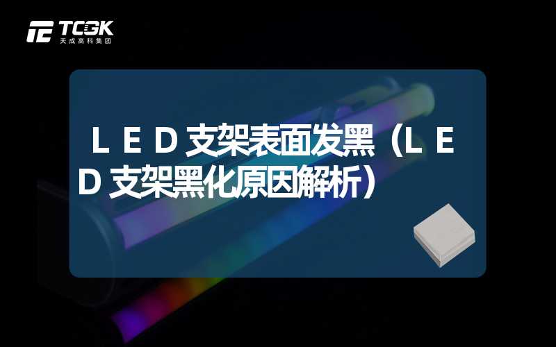 LED支架表面发黑（LED支架黑化原因解析）