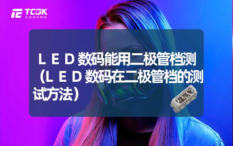 LED数码能用二极管档测（LED数码在二极管档的测试方法）