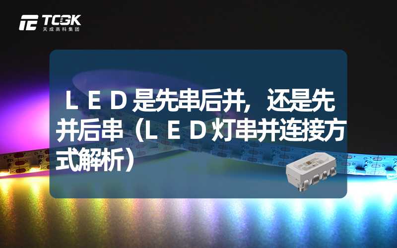 LED是先串后并,还是先并后串（LED灯串并连接方式解析）