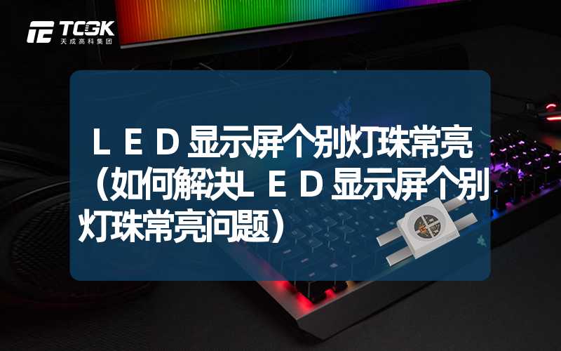 LED显示屏个别灯珠常亮（如何解决LED显示屏个别灯珠常亮问题）