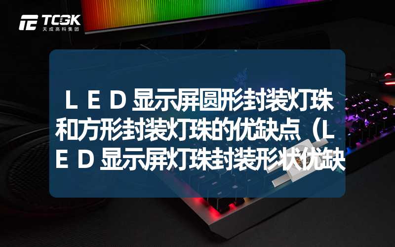 LED显示屏圆形封装灯珠和方形封装灯珠的优缺点（LED显示屏灯珠封装形状优缺点分析）