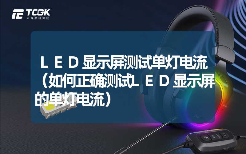 LED显示屏测试单灯电流（如何正确测试LED显示屏的单灯电流）