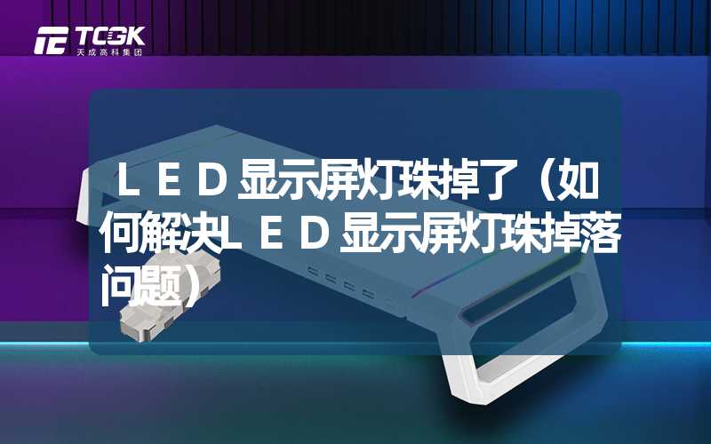 LED显示屏灯珠掉了（如何解决LED显示屏灯珠掉落问题）